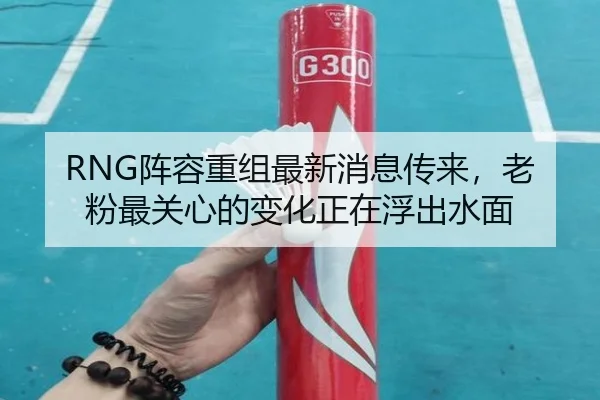 RNG阵容重组最新消息传来，老粉最关心的变化正在浮出水面（kaiyun）